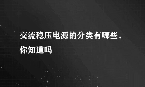 交流稳压电源的分类有哪些，你知道吗