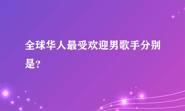 全球华人最受欢迎男歌手分别是？