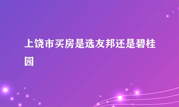 上饶市买房是选友邦还是碧桂园
