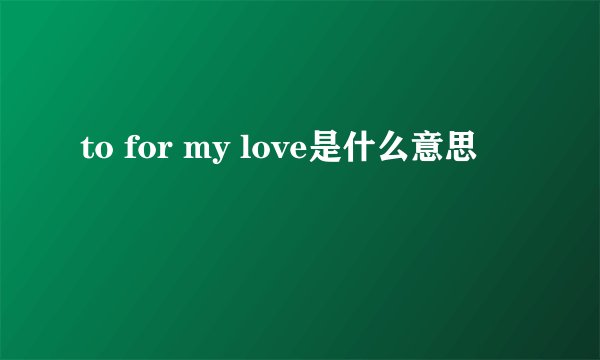 to for my love是什么意思
