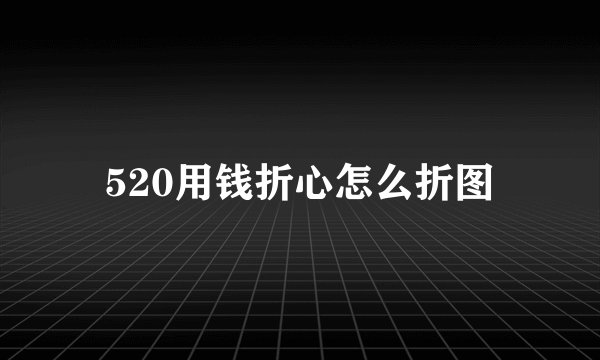 520用钱折心怎么折图