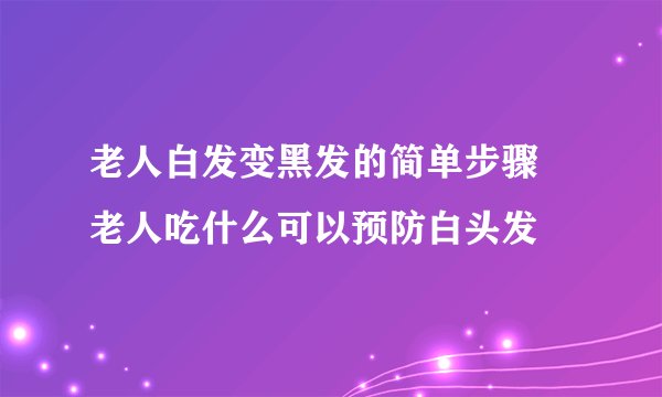 老人白发变黑发的简单步骤 老人吃什么可以预防白头发