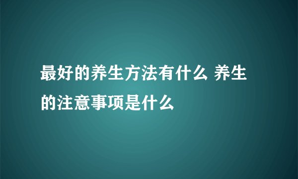 最好的养生方法有什么 养生的注意事项是什么