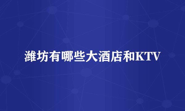 潍坊有哪些大酒店和KTV