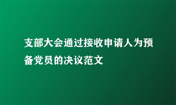 支部大会通过接收申请人为预备党员的决议范文