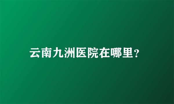 云南九洲医院在哪里？