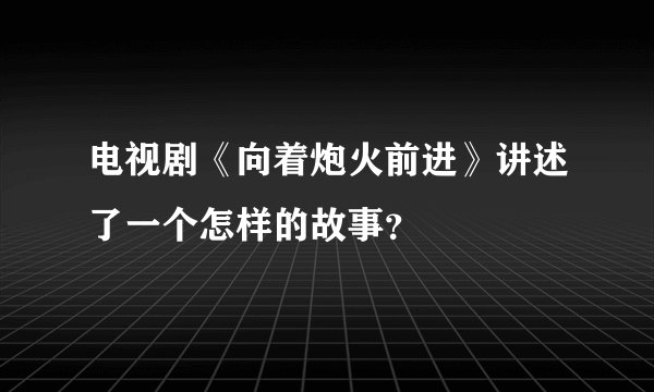 电视剧《向着炮火前进》讲述了一个怎样的故事？