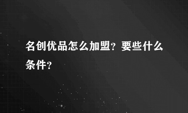 名创优品怎么加盟?要些什么条件?