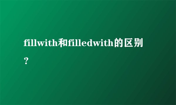 fillwith和filledwith的区别？