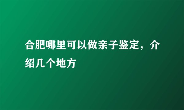 合肥哪里可以做亲子鉴定，介绍几个地方