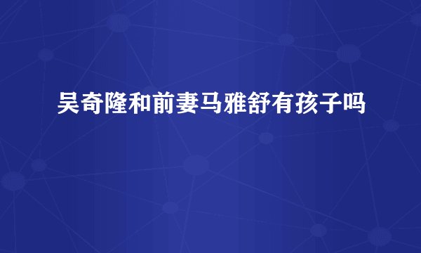 吴奇隆和前妻马雅舒有孩子吗