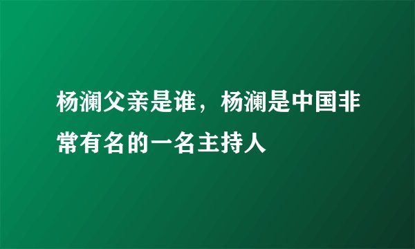 杨澜父亲是谁，杨澜是中国非常有名的一名主持人