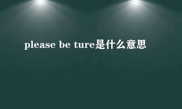 please be ture是什么意思