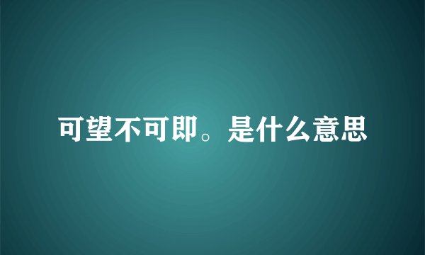 可望不可即。是什么意思