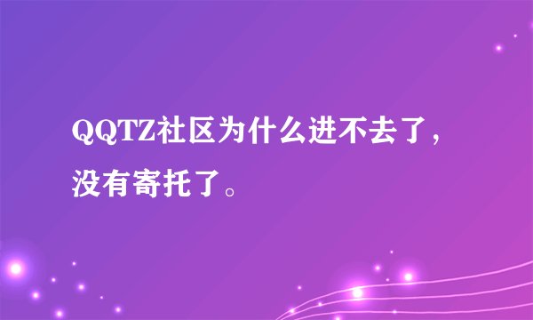 QQTZ社区为什么进不去了,没有寄托了。