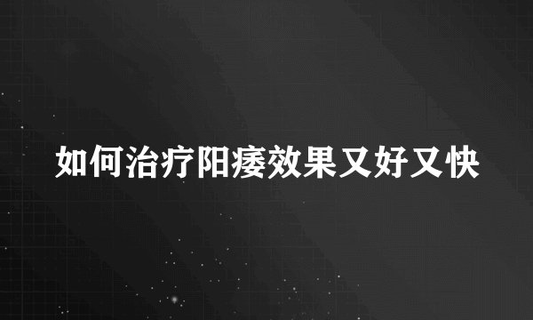 如何治疗阳痿效果又好又快