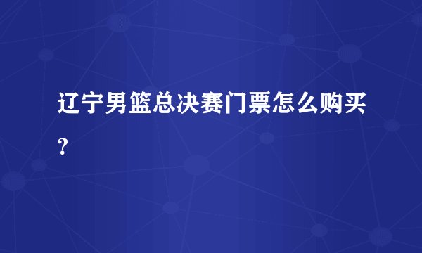 辽宁男篮总决赛门票怎么购买?