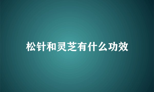 松针和灵芝有什么功效