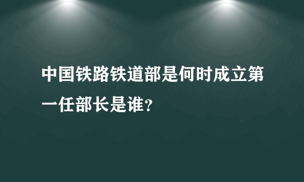 中国铁路铁道部是何时成立第一任部长是谁？