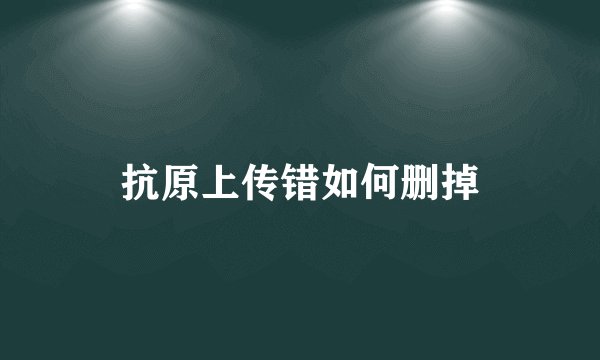 抗原上传错如何删掉