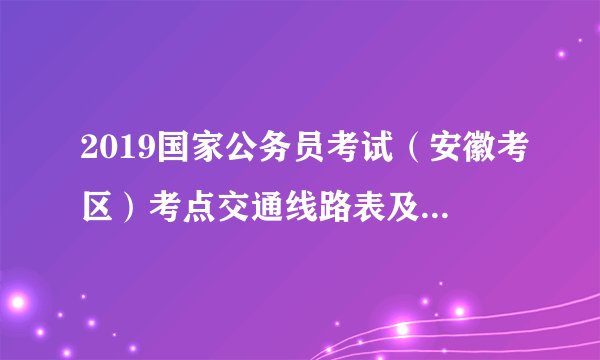2019国家公务员考试（安徽考区）考点交通线路表及考区考点地图