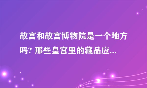 故宫和故宫博物院是一个地方吗? 那些皇宫里的藏品应该上哪去看? 在哪?