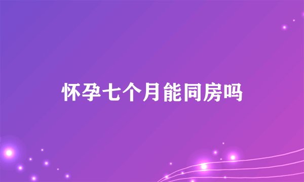 怀孕七个月能同房吗
