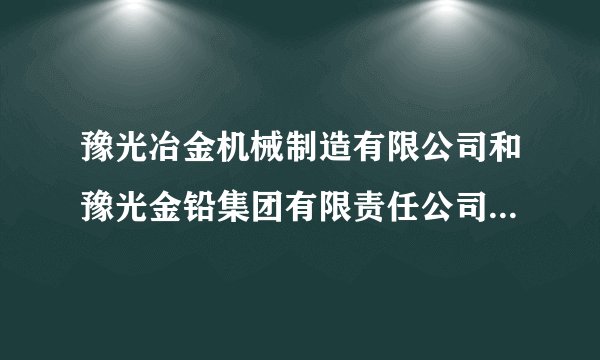 豫光冶金机械制造有限公司和豫光金铅集团有限责任公司是什么关系？