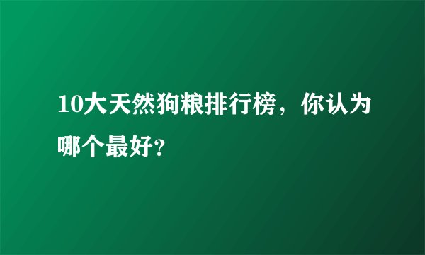 10大天然狗粮排行榜，你认为哪个最好？