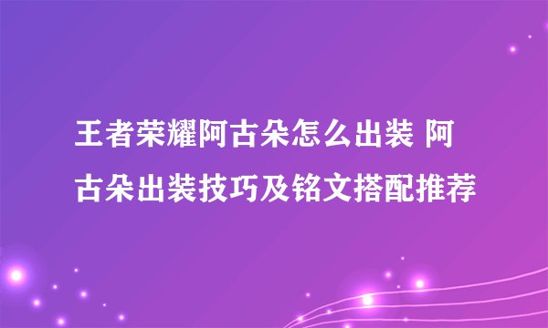 王者荣耀阿古朵怎么出装 阿古朵出装技巧及铭文搭配推荐