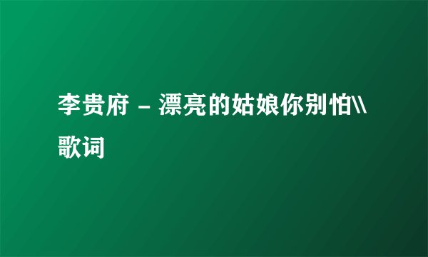 李贵府 - 漂亮的姑娘你别怕\\歌词