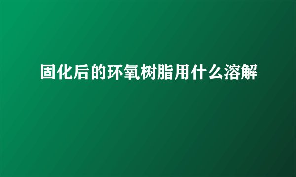 固化后的环氧树脂用什么溶解