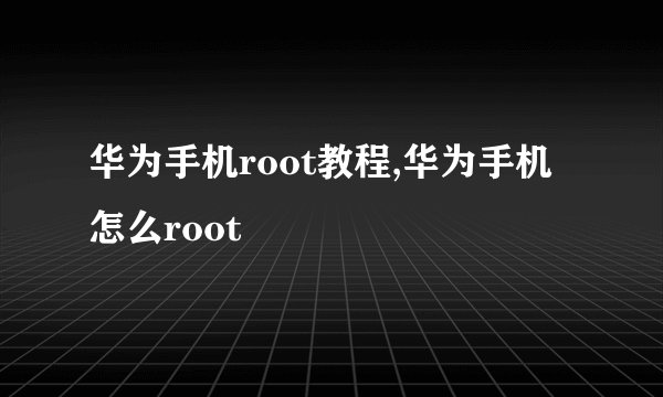 华为手机root教程,华为手机怎么root