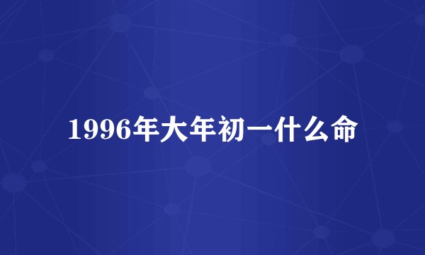 1996年大年初一什么命