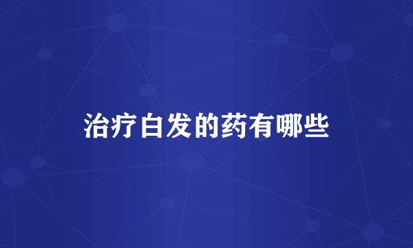 治疗白发的药有哪些