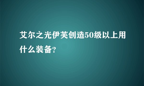 艾尔之光伊芙创造50级以上用什么装备？