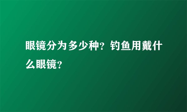 眼镜分为多少种？钓鱼用戴什么眼镜？