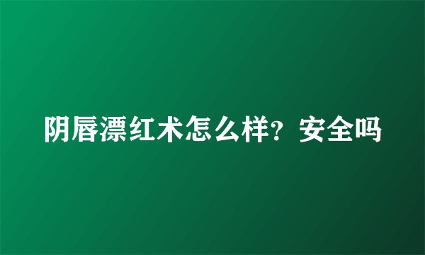 阴唇漂红术怎么样？安全吗