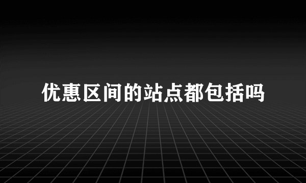 优惠区间的站点都包括吗