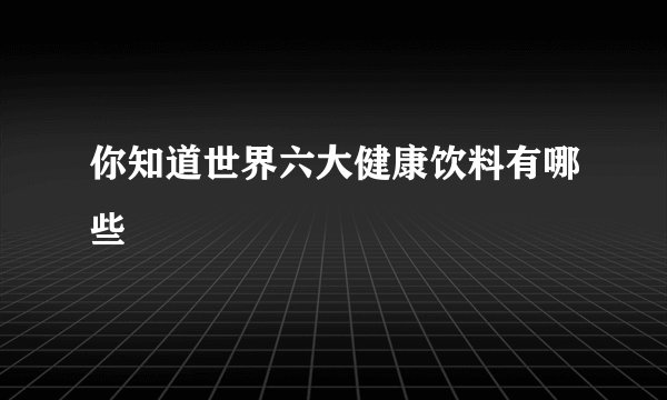你知道世界六大健康饮料有哪些