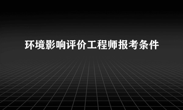 环境影响评价工程师报考条件