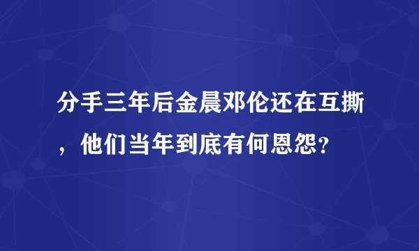 分手三年后金晨邓伦还在互撕,他们当年到底有何恩怨?