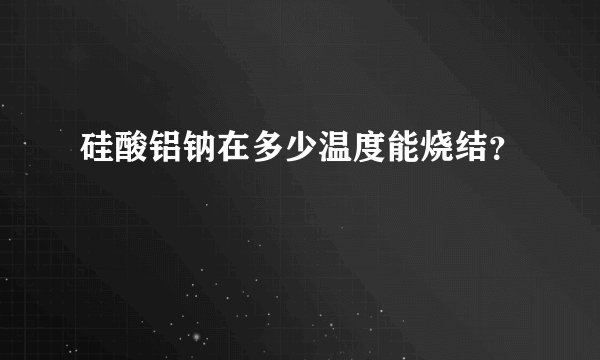 硅酸铝钠在多少温度能烧结？