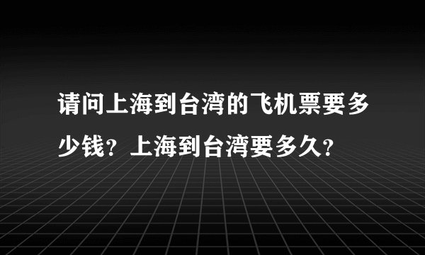 请问上海到台湾的飞机票要多少钱？上海到台湾要多久？