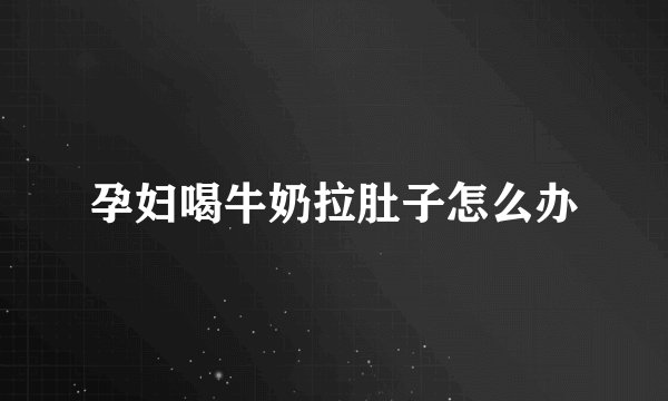 孕妇喝牛奶拉肚子怎么办