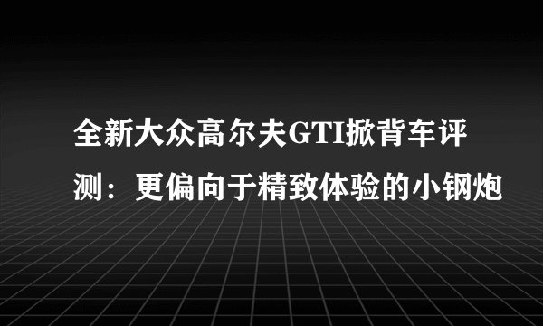 全新大众高尔夫GTI掀背车评测：更偏向于精致体验的小钢炮