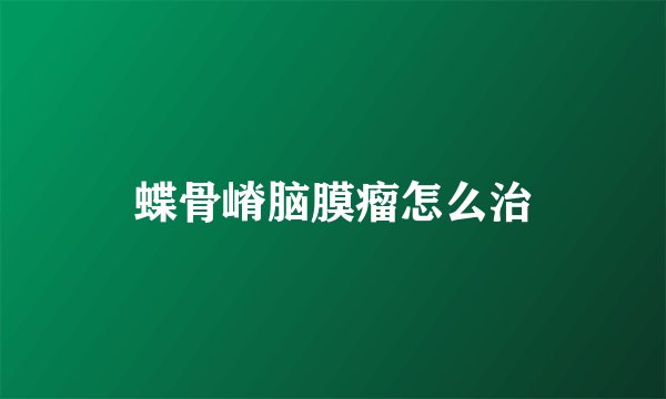 蝶骨嵴脑膜瘤怎么治