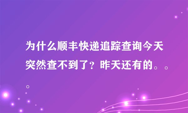 为什么顺丰快递追踪查询今天突然查不到了？昨天还有的。。。