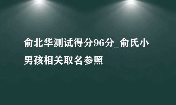 俞北华测试得分96分_俞氏小男孩相关取名参照