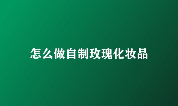 怎么做自制玫瑰化妆品
